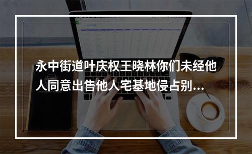 永中街道叶庆权王晓林你们未经他人同意出售他人宅基地侵占别人私有财产