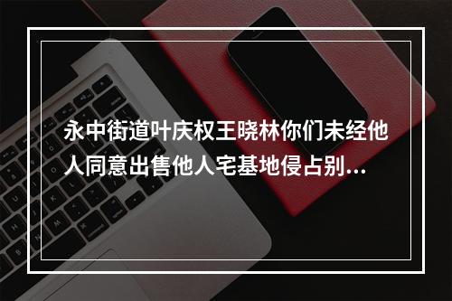 永中街道叶庆权王晓林你们未经他人同意出售他人宅基地侵占别人私有财产
