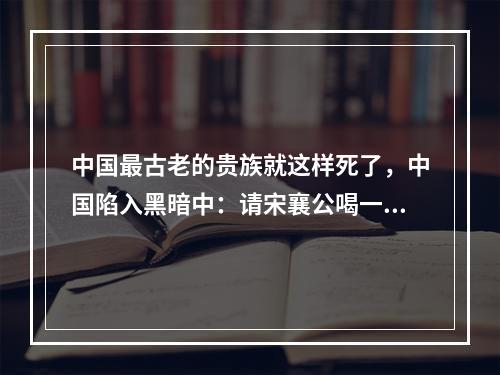 中国最古老的贵族就这样死了，中国陷入黑暗中：请宋襄公喝一场姚小远！