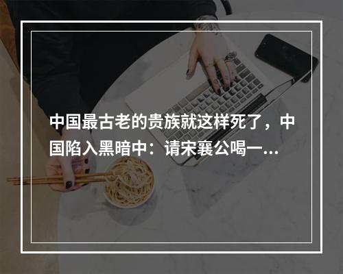 中国最古老的贵族就这样死了，中国陷入黑暗中：请宋襄公喝一场姚小远！