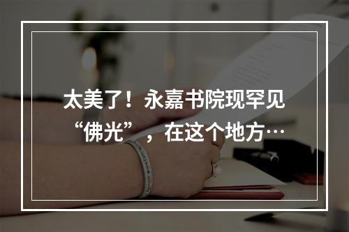 太美了！永嘉书院现罕见“佛光”，在这个地方…