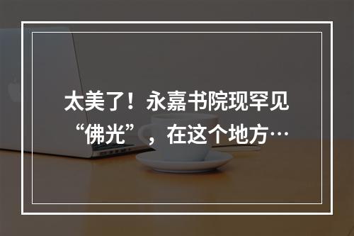 太美了！永嘉书院现罕见“佛光”，在这个地方…