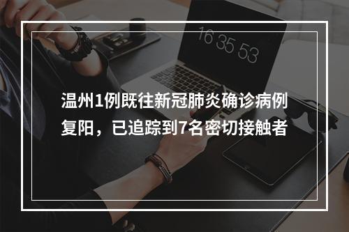 温州1例既往新冠肺炎确诊病例复阳，已追踪到7名密切接触者
