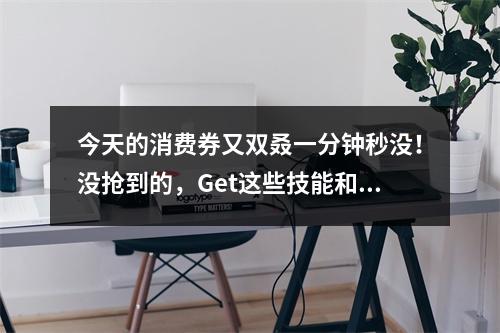 今天的消费券又双叒一分钟秒没！没抢到的，Get这些技能和装备，25日再战！