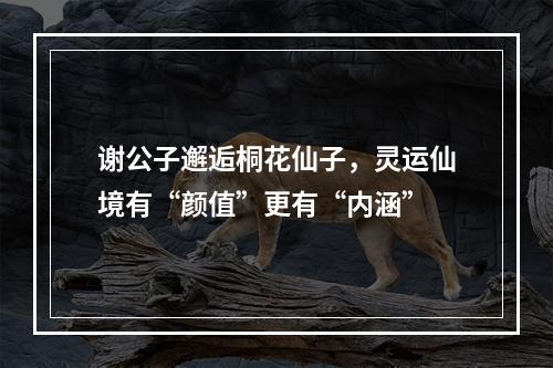 谢公子邂逅桐花仙子，灵运仙境有“颜值”更有“内涵”
