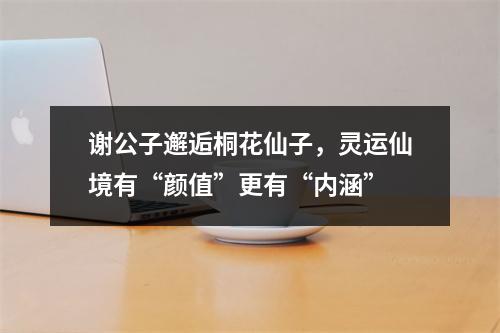 谢公子邂逅桐花仙子，灵运仙境有“颜值”更有“内涵”