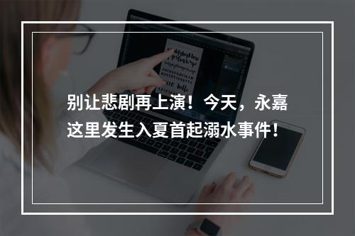 别让悲剧再上演！今天，永嘉这里发生入夏首起溺水事件！