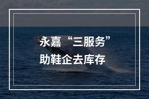 永嘉“三服务”助鞋企去库存