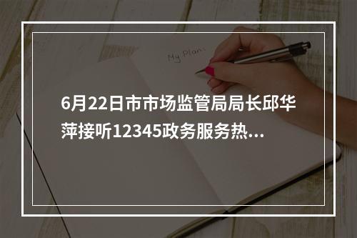 6月22日市市场监管局局长邱华萍接听12345政务服务热线