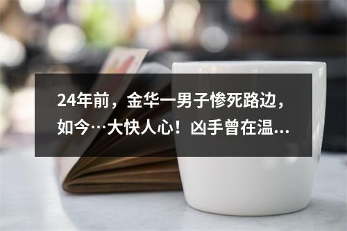 24年前，金华一男子惨死路边，如今…大快人心！凶手曾在温州待过十天