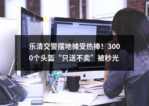 乐清交警摆地摊受热捧！3000个头盔“只送不卖”被秒光
