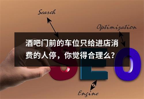 酒吧门前的车位只给进店消费的人停，你觉得合理么？