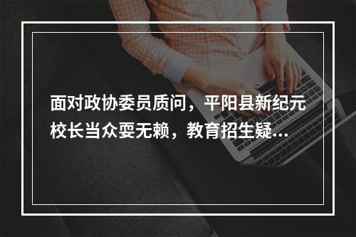 面对政协委员质问，平阳县新纪元校长当众耍无赖，教育招生疑点重重