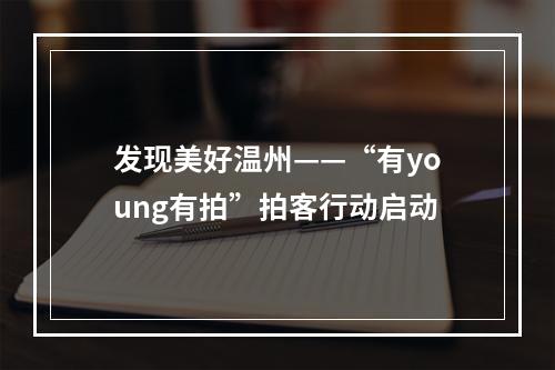 发现美好温州——“有young有拍”拍客行动启动