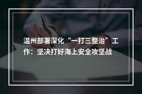 温州部署深化“一打三整治”工作：坚决打好海上安全攻坚战
