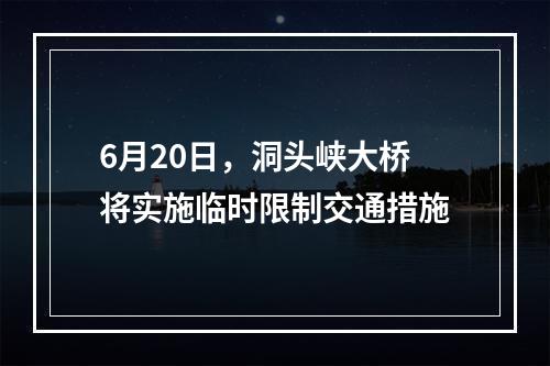 6月20日，洞头峡大桥将实施临时限制交通措施