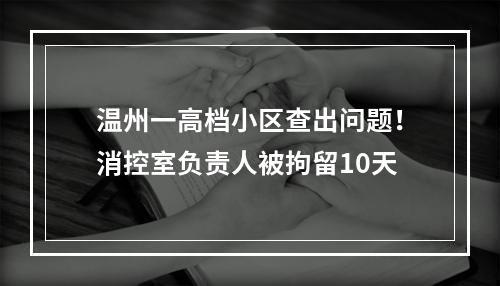 温州一高档小区查出问题！消控室负责人被拘留10天