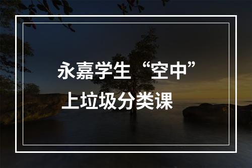 永嘉学生“空中” 上垃圾分类课
