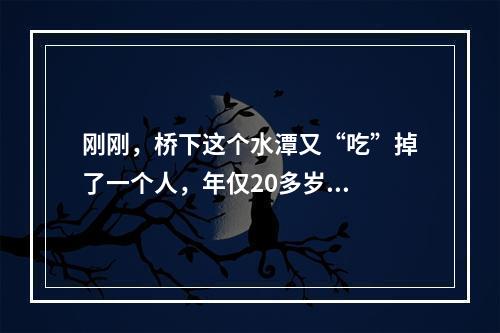 刚刚，桥下这个水潭又“吃”掉了一个人，年仅20多岁...