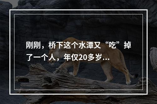 刚刚，桥下这个水潭又“吃”掉了一个人，年仅20多岁...