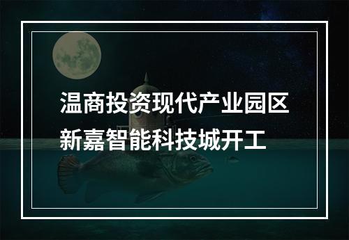 温商投资现代产业园区新嘉智能科技城开工
