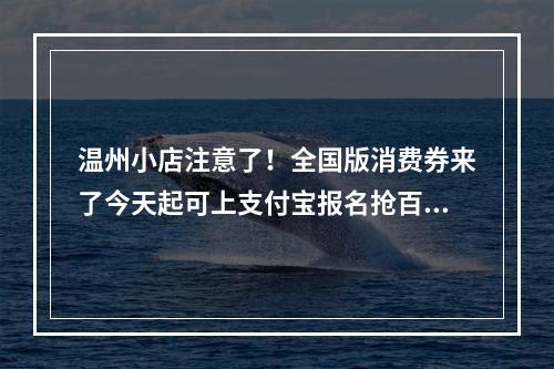 温州小店注意了！全国版消费券来了今天起可上支付宝报名抢百亿补贴