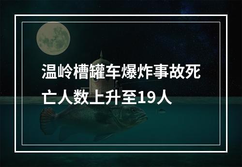 温岭槽罐车爆炸事故死亡人数上升至19人