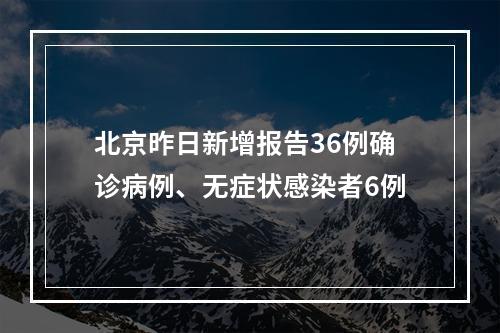 北京昨日新增报告36例确诊病例、无症状感染者6例