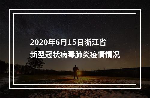 2020年6月15日浙江省新型冠状病毒肺炎疫情情况