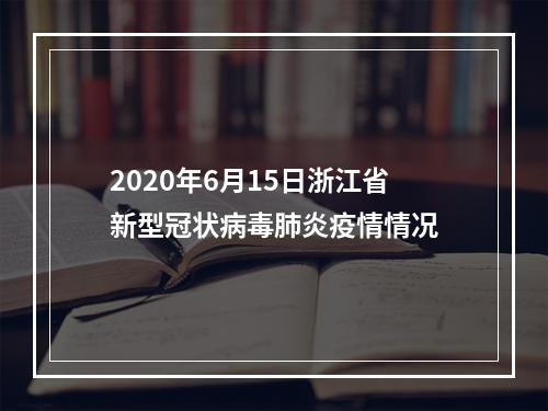 2020年6月15日浙江省新型冠状病毒肺炎疫情情况