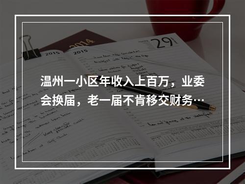 温州一小区年收入上百万，业委会换届，老一届不肯移交财务…