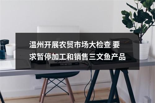 温州开展农贸市场大检查 要求暂停加工和销售三文鱼产品