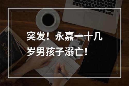突发！永嘉一十几岁男孩子溺亡！