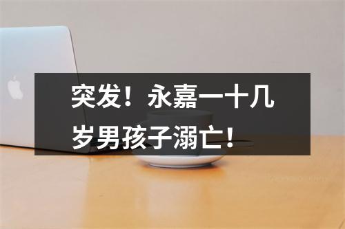 突发！永嘉一十几岁男孩子溺亡！