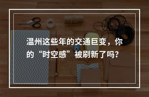 温州这些年的交通巨变，你的“时空感”被刷新了吗？