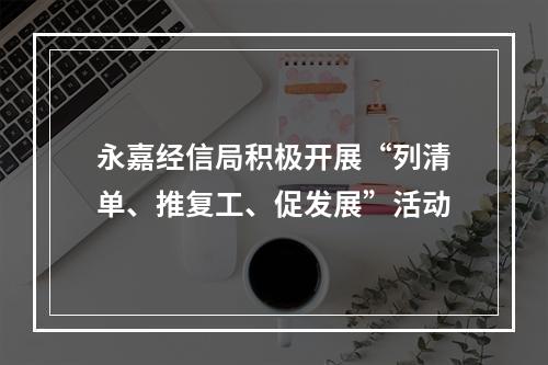 永嘉经信局积极开展“列清单、推复工、促发展”活动