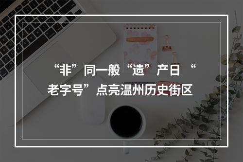 “非”同一般“遗”产日 “老字号”点亮温州历史街区