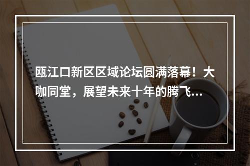 瓯江口新区区域论坛圆满落幕！大咖同堂，展望未来十年的腾飞之势！