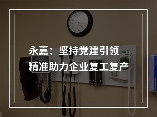 永嘉：坚持党建引领 精准助力企业复工复产