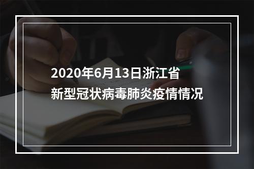 2020年6月13日浙江省新型冠状病毒肺炎疫情情况