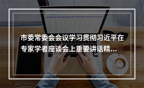 市委常委会会议学习贯彻习近平在专家学者座谈会上重要讲话精神