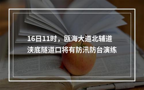 16日11时，瓯海大道北辅道浃底隧道口将有防汛防台演练