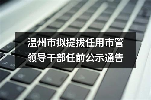温州市拟提拔任用市管领导干部任前公示通告