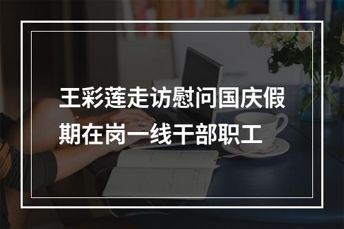 王彩莲走访慰问国庆假期在岗一线干部职工
