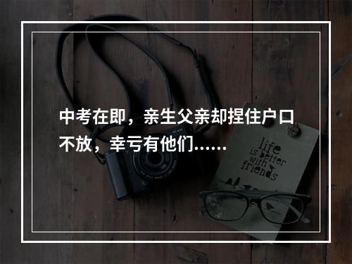 中考在即，亲生父亲却捏住户口不放，幸亏有他们......