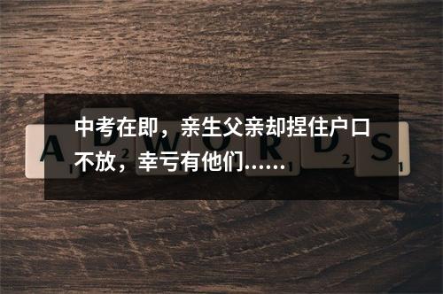 中考在即，亲生父亲却捏住户口不放，幸亏有他们......