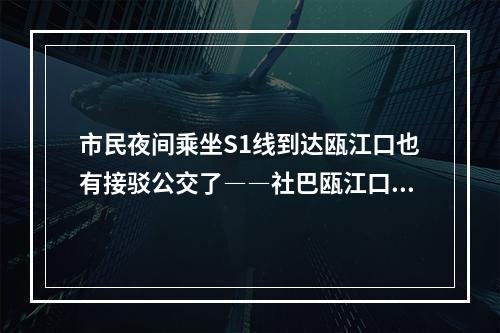 市民夜间乘坐S1线到达瓯江口也有接驳公交了――社巴瓯江口3号A、B线调整