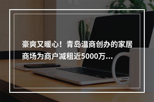豪爽又暖心！青岛温商创办的家居商场为商户减租近5000万元