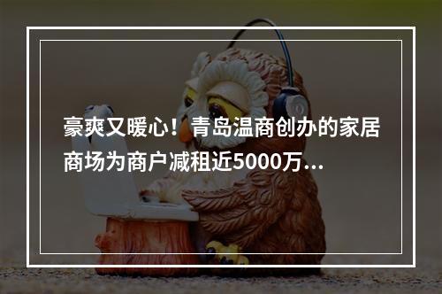 豪爽又暖心！青岛温商创办的家居商场为商户减租近5000万元