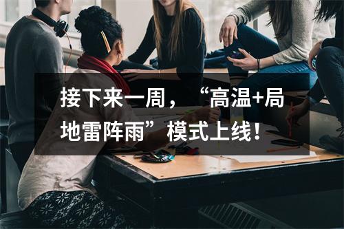 接下来一周，“高温+局地雷阵雨”模式上线！